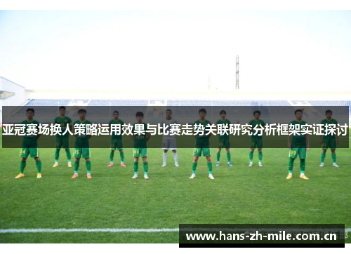 亚冠赛场换人策略运用效果与比赛走势关联研究分析框架实证探讨 亚冠赛场换人策略运用效果与比赛走势关联研究分析框架实证探讨