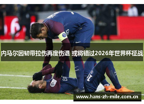 内马尔因韧带拉伤再度伤退 或将错过2026年世界杯征战 内马尔因韧带拉伤再度伤退 或将错过2026年世界杯征战