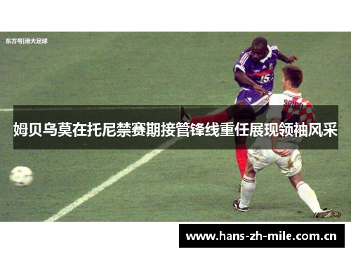 姆贝乌莫在托尼禁赛期接管锋线重任展现领袖风采 姆贝乌莫在托尼禁赛期接管锋线重任展现领袖风采