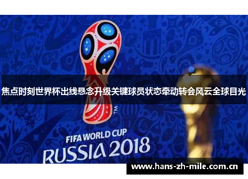 焦点时刻世界杯出线悬念升级关键球员状态牵动转会风云全球目光 焦点时刻世界杯出线悬念升级关键球员状态牵动转会风云全球目光
