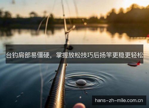 台钓肩部易僵硬，掌握放松技巧后扬竿更稳更轻松