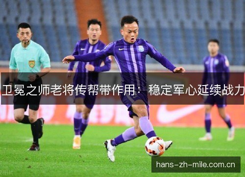 卫冕之师老将传帮带作用:稳定军心延续战力 卫冕之师老将传帮带作用:稳定军心延续战力