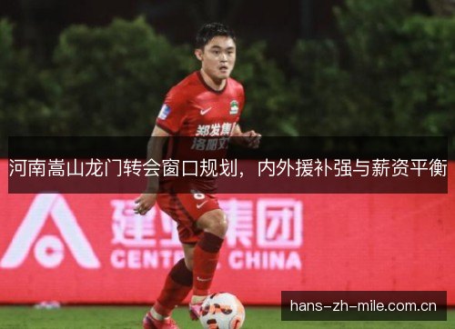 河南嵩山龙门转会窗口规划,内外援补强与薪资平衡 河南嵩山龙门转会窗口规划,内外援补强与薪资平衡