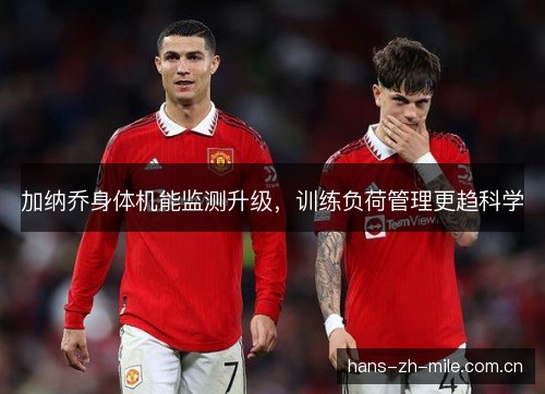 加纳乔身体机能监测升级,训练负荷管理更趋科学 加纳乔身体机能监测升级,训练负荷管理更趋科学