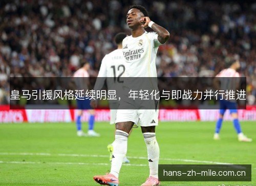 皇马引援风格延续明显,年轻化与即战力并行推进 皇马引援风格延续明显,年轻化与即战力并行推进